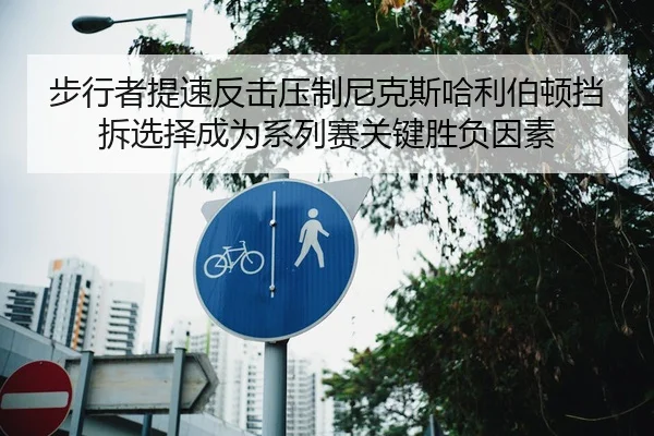 步行者提速反击压制尼克斯哈利伯顿挡拆选择成为系列赛关键胜负因素