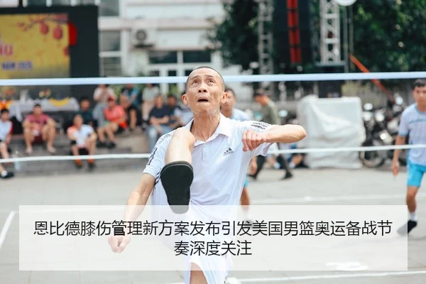 恩比德膝伤管理新方案发布引发美国男篮奥运备战节奏深度关注