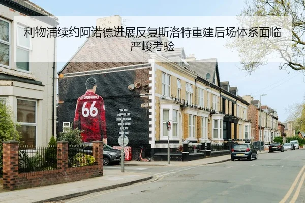 利物浦续约阿诺德进展反复斯洛特重建后场体系面临严峻考验