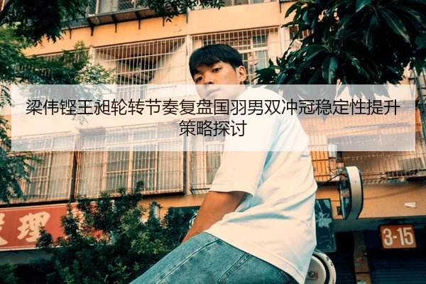 梁伟铿王昶轮转节奏复盘国羽男双冲冠稳定性提升策略探讨