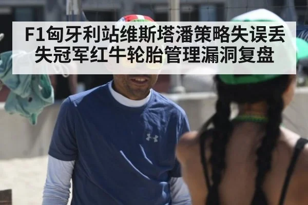 F1匈牙利站维斯塔潘策略失误丢失冠军红牛轮胎管理漏洞复盘