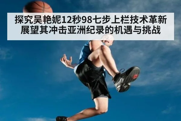 探究吴艳妮12秒98七步上栏技术革新 展望其冲击亚洲纪录的机遇与挑战