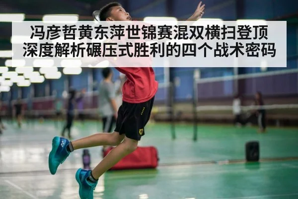 冯彦哲黄东萍世锦赛混双横扫登顶 深度解析碾压式胜利的四个战术密码