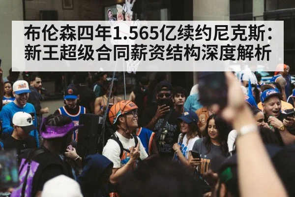 布伦森四年1.565亿续约尼克斯:新王超级合同薪资结构深度解析