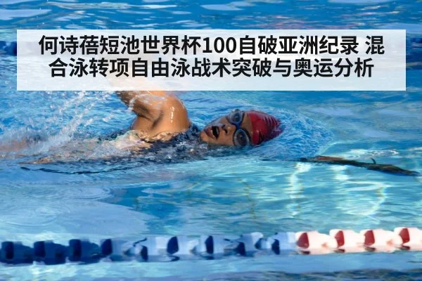何诗蓓短池世界杯100自破亚洲纪录 混合泳转项自由泳战术突破与奥运分析