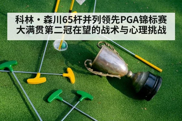 科林·森川65杆并列领先PGA锦标赛 大满贯第二冠在望的战术与心理挑战