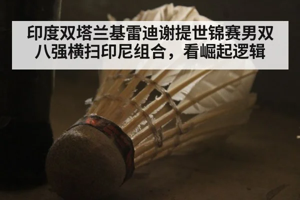 印度双塔兰基雷迪谢提世锦赛男双八强横扫印尼组合,看崛起逻辑