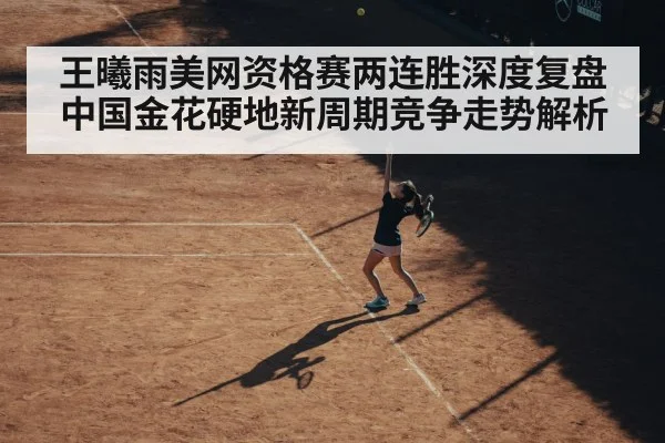 王曦雨美网资格赛两连胜深度复盘 中国金花硬地新周期竞争走势解析