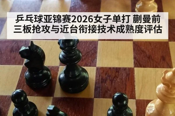 乒乓球亚锦赛2026女子单打 蒯曼前三板抢攻与近台衔接技术成熟度评估