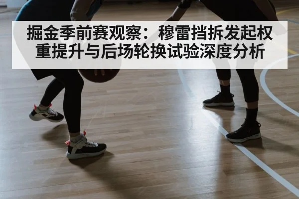 掘金季前赛观察:穆雷挡拆发起权重提升与后场轮换试验深度分析