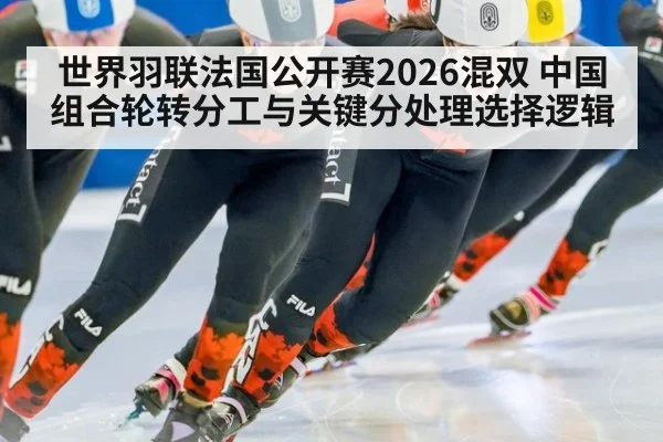 世界羽联法国公开赛2026混双 中国组合轮转分工与关键分处理选择逻辑