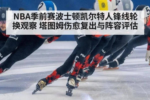 NBA季前赛波士顿凯尔特人锋线轮换观察 塔图姆伤愈复出与阵容评估