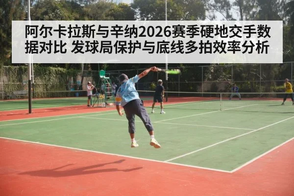 阿尔卡拉斯与辛纳2026赛季硬地交手数据对比 发球局保护与底线多拍效率分析