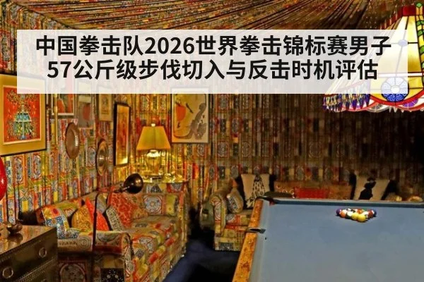 中国拳击队2026世界拳击锦标赛男子57公斤级步伐切入与反击时机评估
