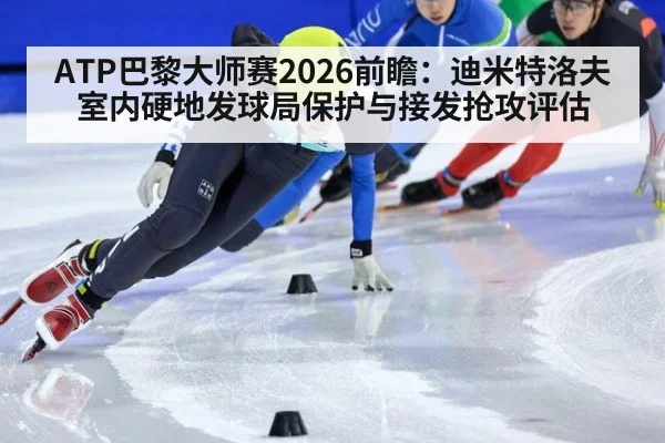 ATP巴黎大师赛2026前瞻:迪米特洛夫室内硬地发球局保护与接发抢攻评估