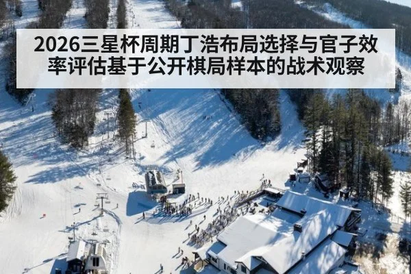 2026三星杯周期丁浩布局选择与官子效率评估基于公开棋局样本的战术观察