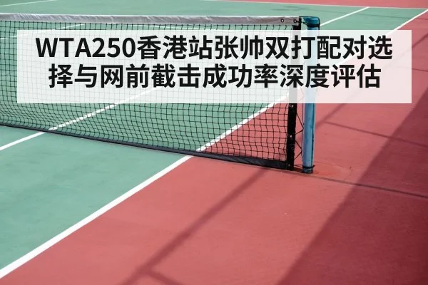 WTA250香港站张帅双打配对选择与网前截击成功率深度评估