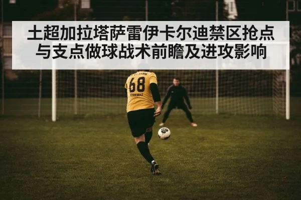 土超加拉塔萨雷伊卡尔迪禁区抢点与支点做球战术前瞻及进攻影响