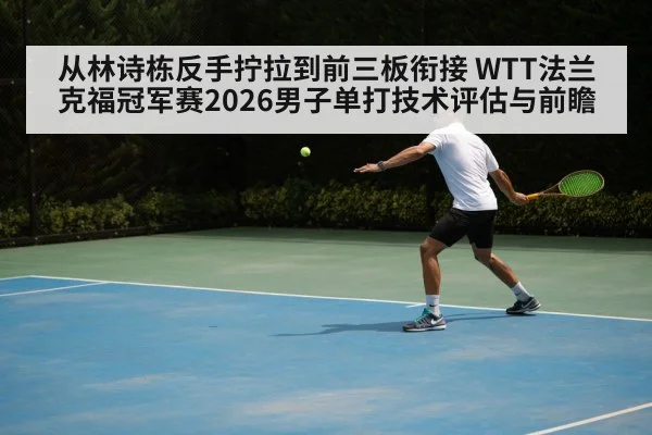 从林诗栋反手拧拉到前三板衔接 WTT法兰克福冠军赛2026男子单打技术评估与前瞻