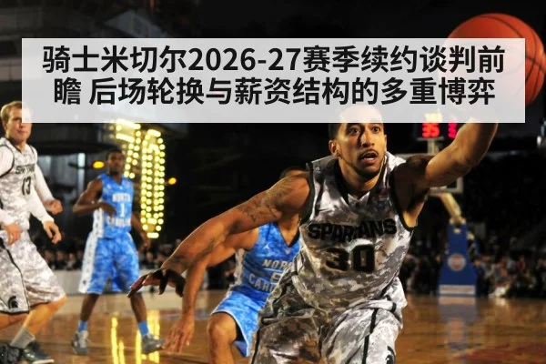骑士米切尔2026-27赛季续约谈判前瞻 后场轮换与薪资结构的多重博弈