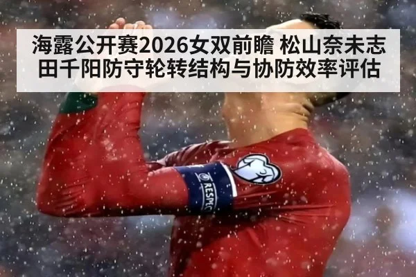 海露公开赛2026女双前瞻 松山奈未志田千阳防守轮转结构与协防效率评估